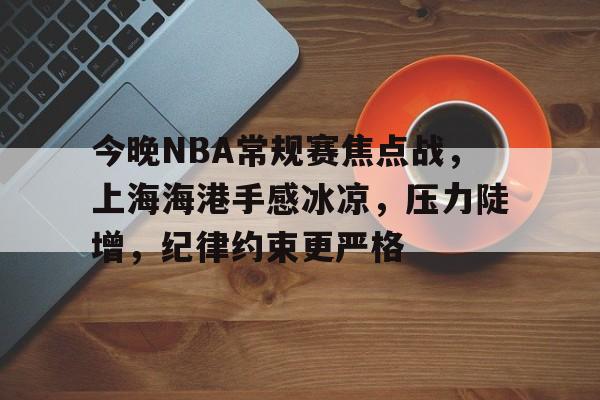 好博体育-今晚NBA常规赛焦点战，上海海港手感冰凉，压力陡增，纪律约束更严格