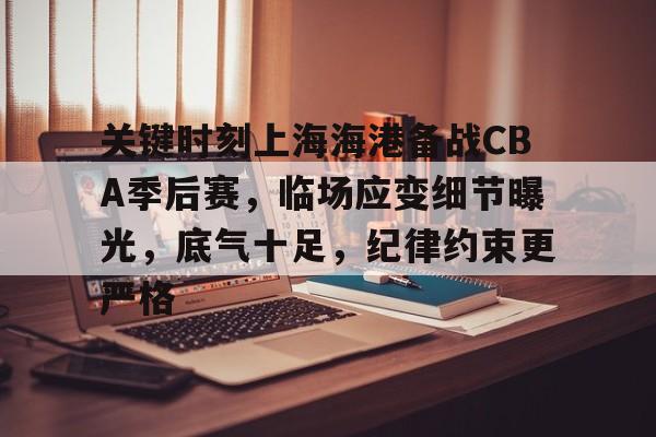 好博体育官方网站-关键时刻上海海港备战CBA季后赛，临场应变细节曝光，底气十足，纪律约束更严格