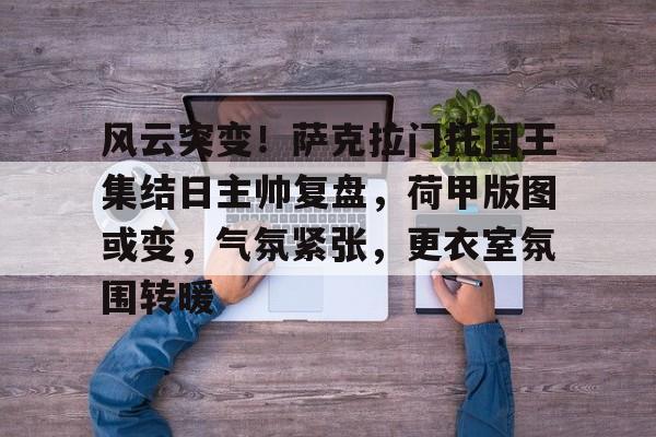 好博体育官网入口-风云突变！萨克拉门托国王集结日主帅复盘，荷甲版图或变，气氛紧张，更衣室氛围转暖