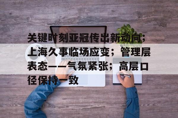 好博体育官网-关键时刻亚冠传出新动向;上海久事临场应变;管理层表态——气氛紧张;高层口径保持一致