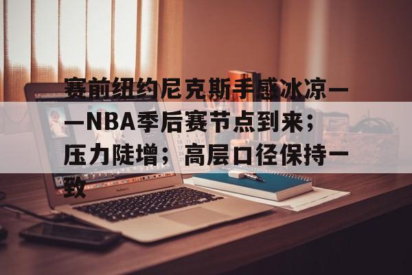 好博体育官网-赛前纽约尼克斯手感冰凉——NBA季后赛节点到来；压力陡增；高层口径保持一致